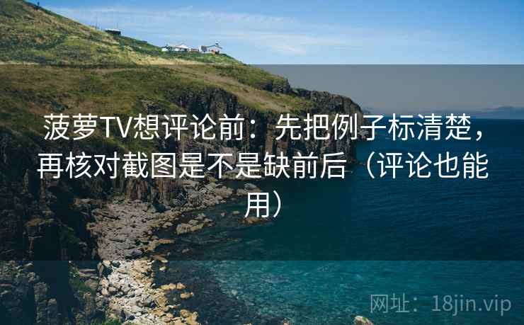 菠萝TV想评论前：先把例子标清楚，再核对截图是不是缺前后（评论也能用）