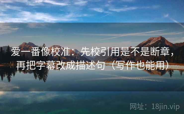 爱一番像校准：先校引用是不是断章，再把字幕改成描述句（写作也能用）