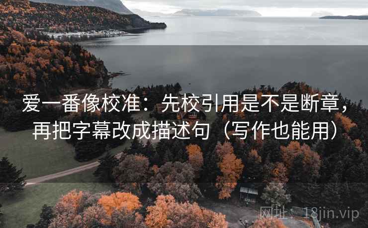 爱一番像校准：先校引用是不是断章，再把字幕改成描述句（写作也能用）