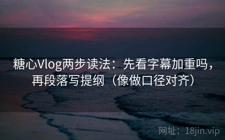 糖心Vlog两步读法：先看字幕加重吗，再段落写提纲（像做口径对齐）