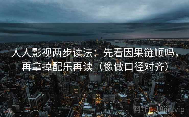 人人影视两步读法：先看因果链顺吗，再拿掉配乐再读（像做口径对齐）