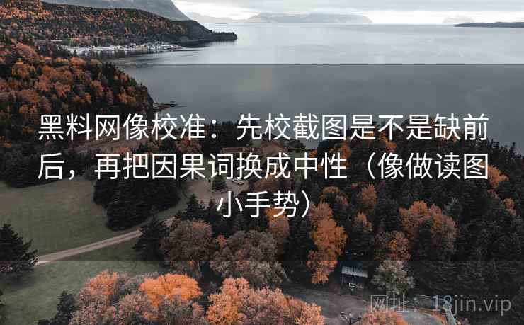 黑料网像校准：先校截图是不是缺前后，再把因果词换成中性（像做读图小手势）