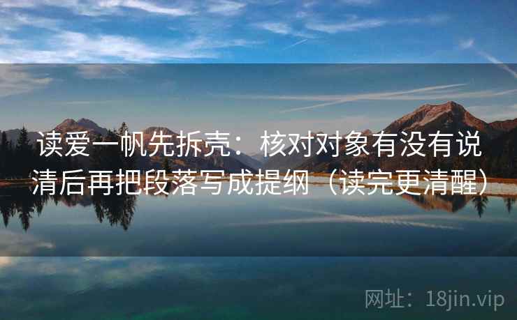 读爱一帆先拆壳：核对对象有没有说清后再把段落写成提纲（读完更清醒）