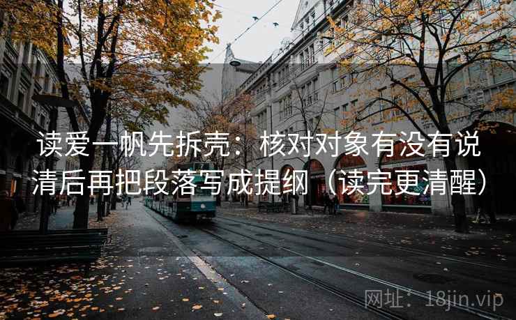 读爱一帆先拆壳：核对对象有没有说清后再把段落写成提纲（读完更清醒）