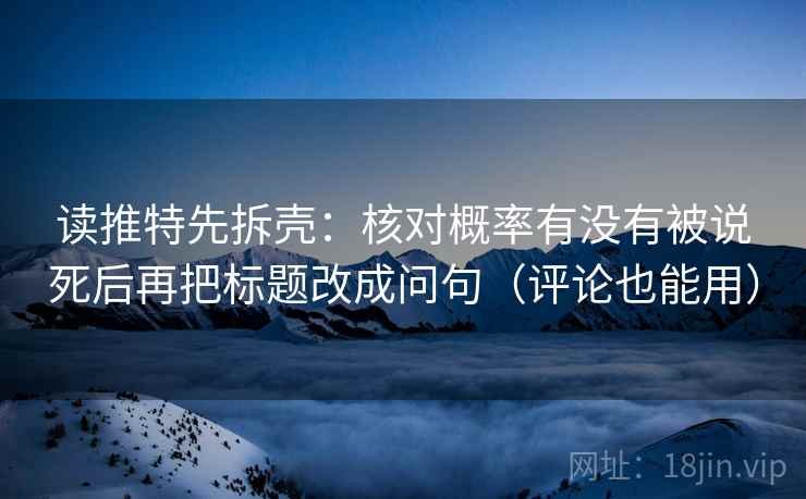 读推特先拆壳：核对概率有没有被说死后再把标题改成问句（评论也能用）