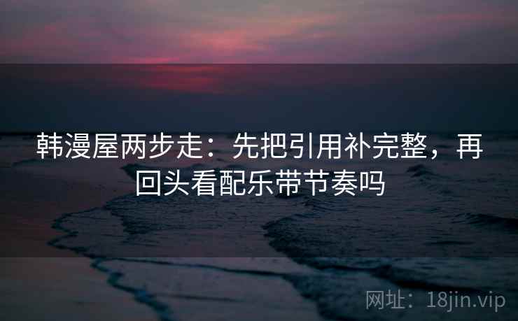 韩漫屋两步走：先把引用补完整，再回头看配乐带节奏吗