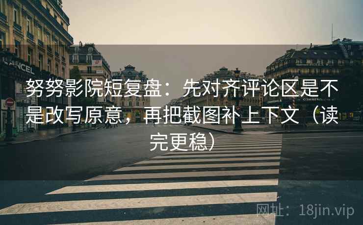 努努影院短复盘：先对齐评论区是不是改写原意，再把截图补上下文（读完更稳）