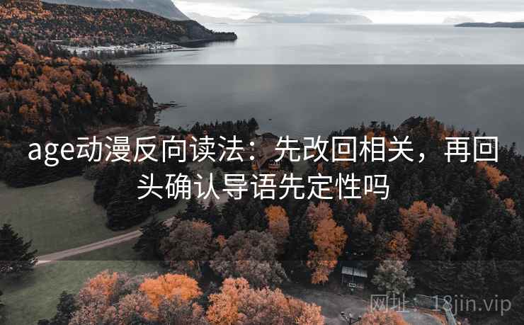 age动漫反向读法：先改回相关，再回头确认导语先定性吗