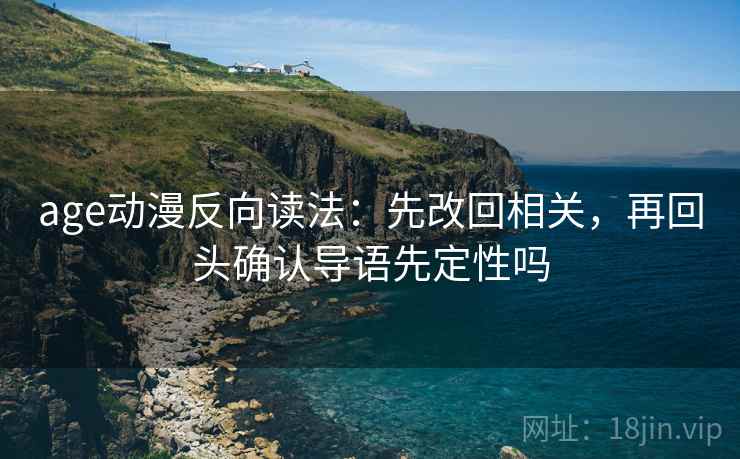 age动漫反向读法：先改回相关，再回头确认导语先定性吗