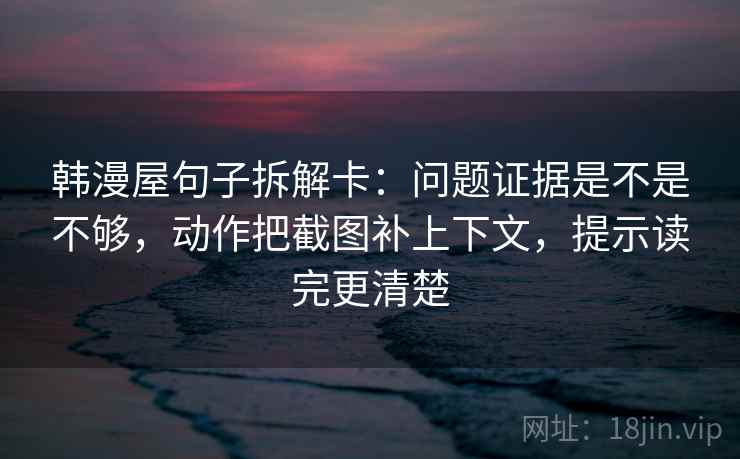 韩漫屋句子拆解卡：问题证据是不是不够，动作把截图补上下文，提示读完更清楚