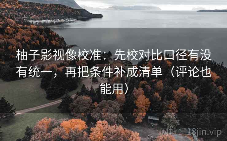 柚子影视像校准：先校对比口径有没有统一，再把条件补成清单（评论也能用）