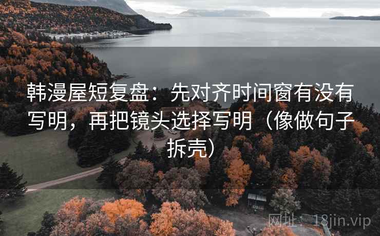 韩漫屋短复盘：先对齐时间窗有没有写明，再把镜头选择写明（像做句子拆壳）