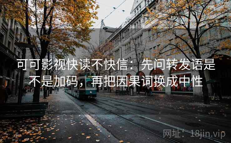可可影视快读不快信：先问转发语是不是加码，再把因果词换成中性
