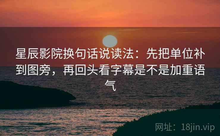 星辰影院换句话说读法：先把单位补到图旁，再回头看字幕是不是加重语气