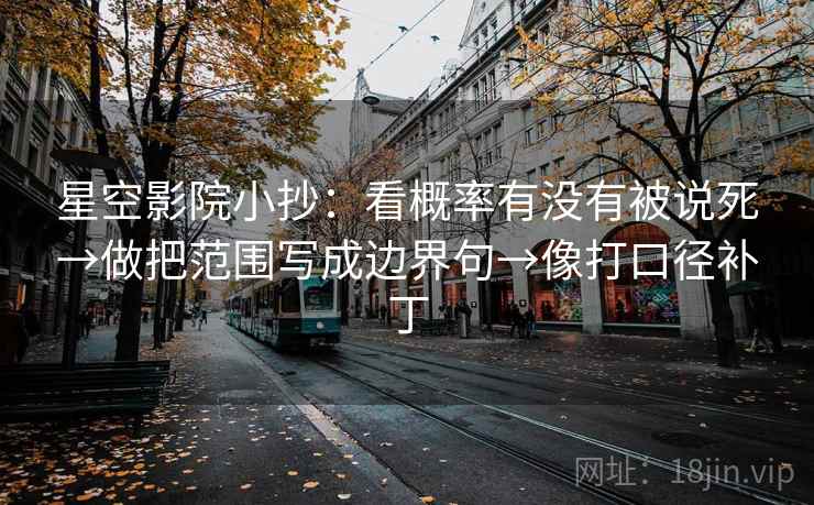 星空影院小抄：看概率有没有被说死→做把范围写成边界句→像打口径补丁