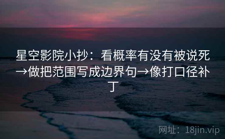 星空影院小抄：看概率有没有被说死→做把范围写成边界句→像打口径补丁