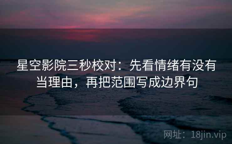 星空影院三秒校对：先看情绪有没有当理由，再把范围写成边界句