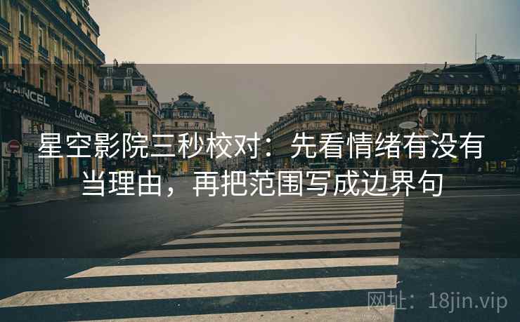 星空影院三秒校对：先看情绪有没有当理由，再把范围写成边界句