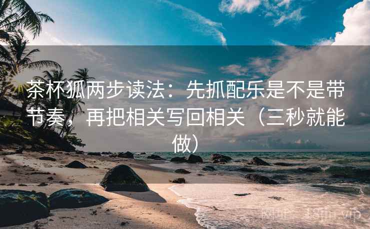 茶杯狐两步读法：先抓配乐是不是带节奏，再把相关写回相关（三秒就能做）