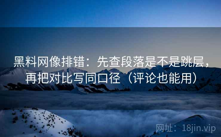 黑料网像排错：先查段落是不是跳层，再把对比写同口径（评论也能用）