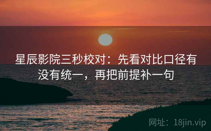 星辰影院三秒校对：先看对比口径有没有统一，再把前提补一句