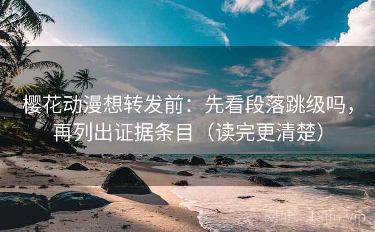 樱花动漫想转发前：先看段落跳级吗，再列出证据条目（读完更清楚）