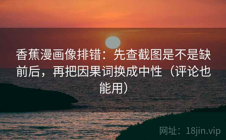 香蕉漫画像排错：先查截图是不是缺前后，再把因果词换成中性（评论也能用）